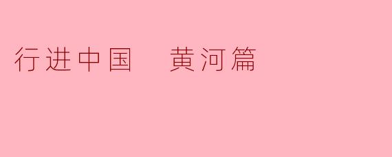 黄河作为中华民族的母亲河,在《行进中国·黄河篇》中展现了哪些独特的自然与人文景观?